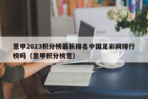 意甲2023积分榜最新排名中国足彩网排行榜吗（意甲积分榜意）