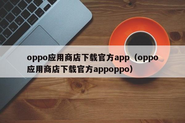 oppo应用商店下载官方app（oppo应用商店下载官方appoppo）