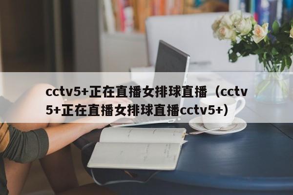 cctv5+正在直播女排球直播（cctv5+正在直播女排球直播cctv5+）