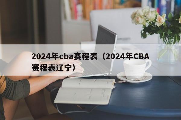 2024年cba赛程表（2024年CBA赛程表辽宁）