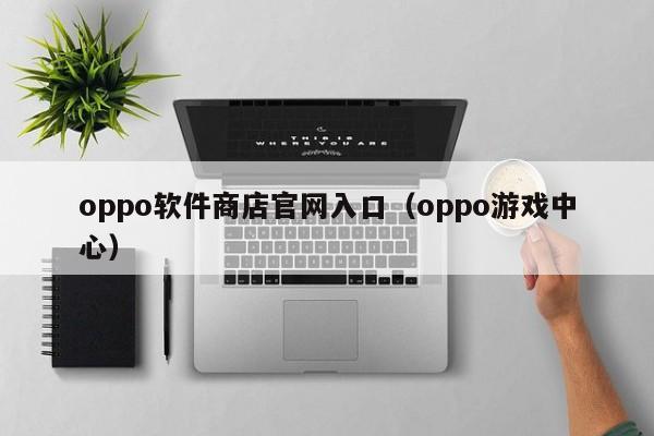 oppo软件商店官网入口（oppo游戏中心）