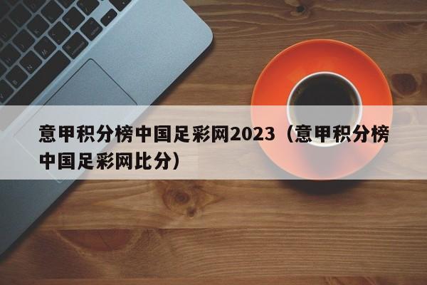 意甲积分榜中国足彩网2023（意甲积分榜中国足彩网比分）