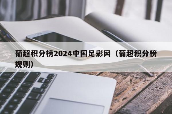 葡超积分榜2024中国足彩网（葡超积分榜规则）