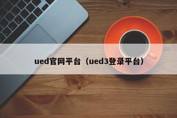 ued官网平台（ued3登录平台）