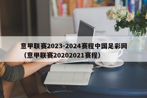 意甲联赛2023-2024赛程中国足彩网（意甲联赛20202021赛程）