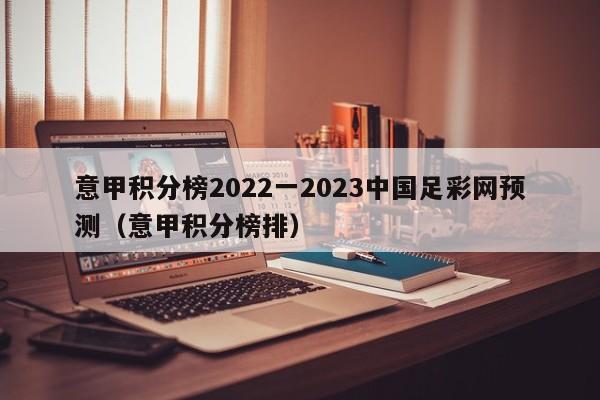 意甲积分榜2022一2023中国足彩网预测（意甲积分榜排）