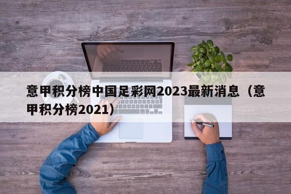 意甲积分榜中国足彩网2023最新消息（意甲积分榜2021）