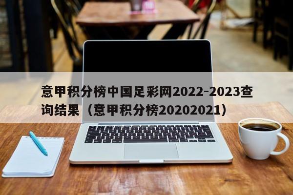 意甲积分榜中国足彩网2022-2023查询结果（意甲积分榜20202021）