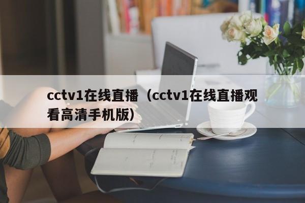 cctv1在线直播（cctv1在线直播观看高清手机版）